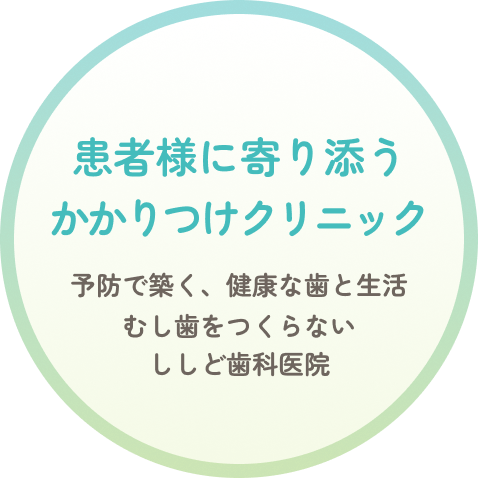 患者様に寄り添うかかりつけクリニック 予防で築く、健康な歯と生活 むし歯をつくらない ししど歯科医院